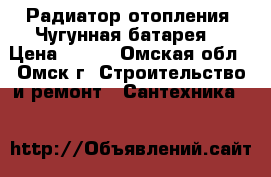 Радиатор отопления. Чугунная батарея  › Цена ­ 150 - Омская обл., Омск г. Строительство и ремонт » Сантехника   